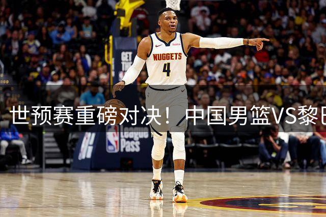 世预赛重磅对决！中国男篮VS黎巴嫩，CCTV5直播，万众期待