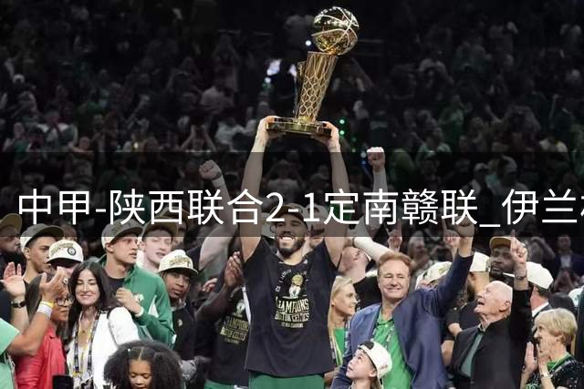 中甲-陕西联合2-1定南赣联 伊兰杜斯特、钟文建功 唐诗破门难救主