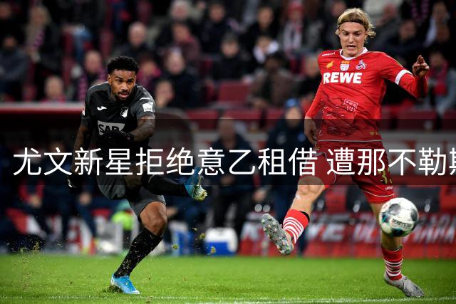 尤文新星拒绝意乙租借 遭那不勒斯密切关注