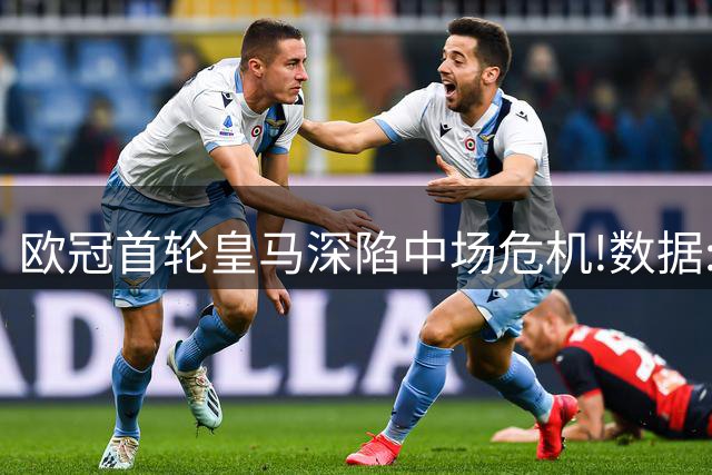 欧冠首轮皇马深陷中场危机!数据:国米难破魔咒