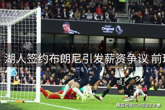 湖人签约布朗尼引发薪资争议 前球星质疑800万合同合理性
