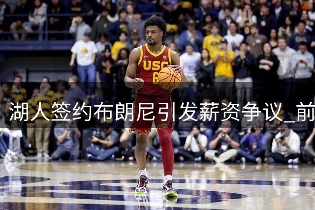 湖人签约布朗尼引发薪资争议 前球星质疑800万合同合理性
