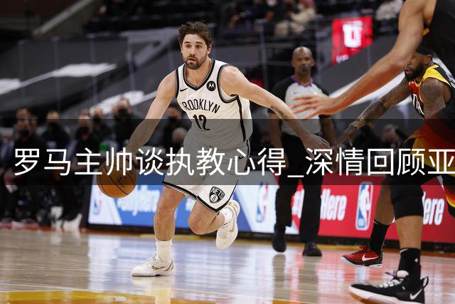 罗马主帅谈执教心得 深情回顾亚特兰大队情缘