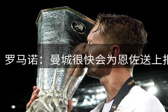 罗马诺：曼城很快会为恩佐送上报价，切尔西将坚持原有估价